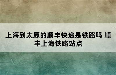 上海到太原的顺丰快递是铁路吗 顺丰上海铁路站点